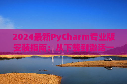 2024最新PyCharm专业版安装指南：从下载到激活一步到位